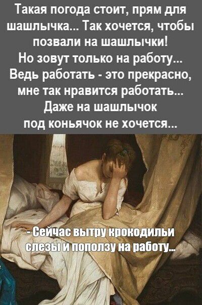 Такая погода стоит, прям для шашлычка... Так хочется, чтобы позвали на шашлычки! Но зовут только на работу... Ведь работать - это прекрасно, мне так нравится работать... Даже на шашлычок под коньячок не хочется... - Сейчас вытру крокодильи слезы и поползу на работу...