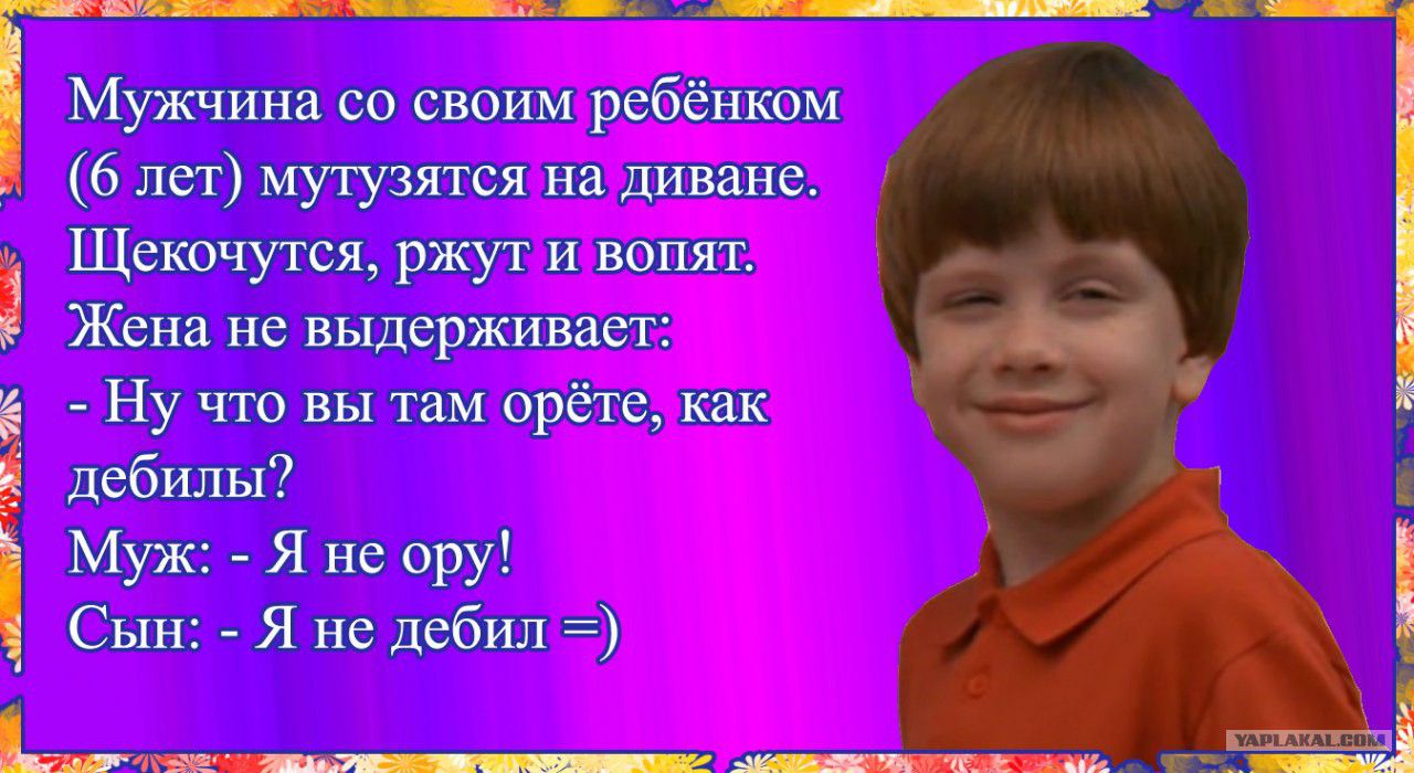 Мужчина со своим ребёнком (6 лет) мутузятся на диване. Щекочутся, ржут и вопят. Жена не выдерживает: - Ну что вы там орёте, как дебилы? Муж: - Я не ору! Сын: - Я не дебил =