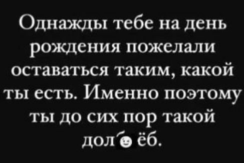 Однажды тебе на день рождения пожелали оставаться таким, какой ты есть. Именно поэтому ты до сих пор такой долб*ёб.