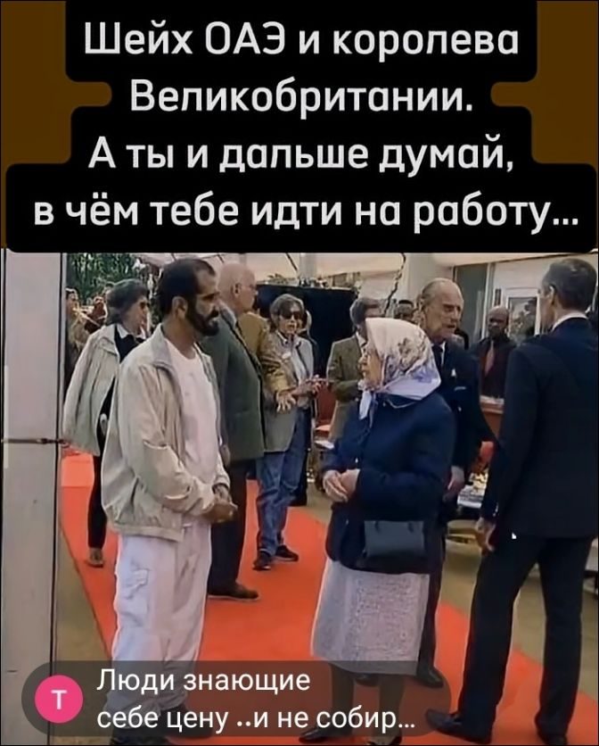 Шейх ОАЭ и королева Великобритании. А ты и дальше думай, в чём тебе идти на работу... Люди знающие себе цену ..и не собир...