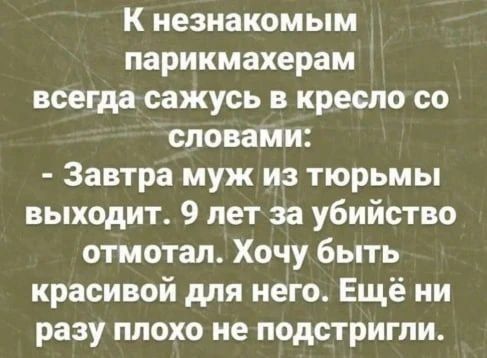 К незнакомым парикмахерам всегда сажусь в кресло со словами: - Завтра муж из тюрьмы выходит. 9 лет за убийство отмотал. Хочу быть красивой для него. Ещё ни разу плохо не подстригли.