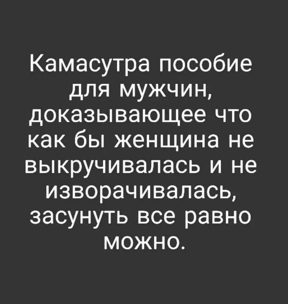 Камасутра пособие для мужчин, доказывающее что как бы женщина не выкручивалась и не изворачивалась, засунуть все равно можно.