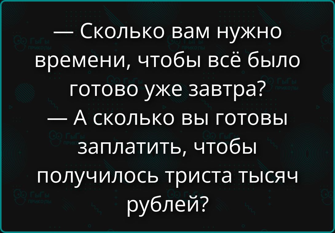 Сколько вам нужно времени, чтобы всё было готово уже завтра? — А сколько вы готовы заплатить, чтобы получилось триста тысяч рублей?