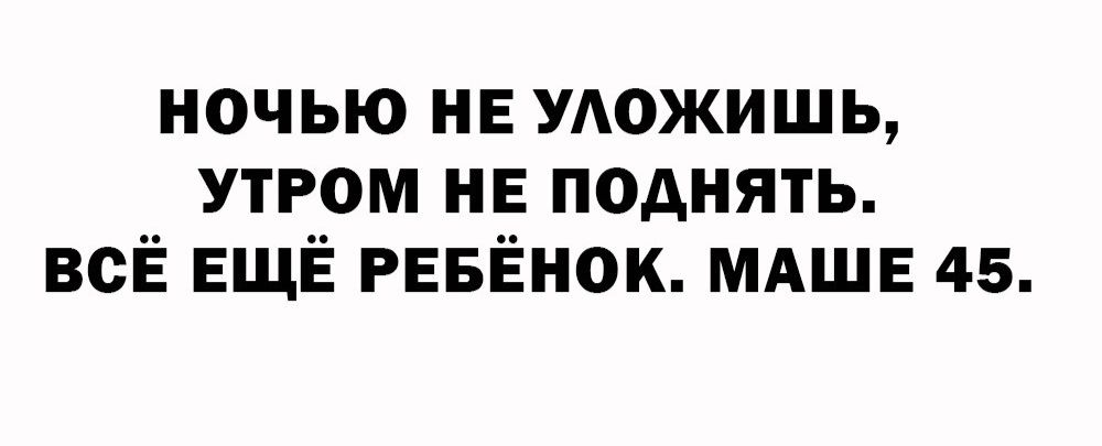 НОЧЬЮ НЕ УЛОЖИШЬ, УТРОМ НЕ ПОДНЯТЬ. ВСЁ ЕЩЁ РЕБЁНОК. МАШЕ 45.