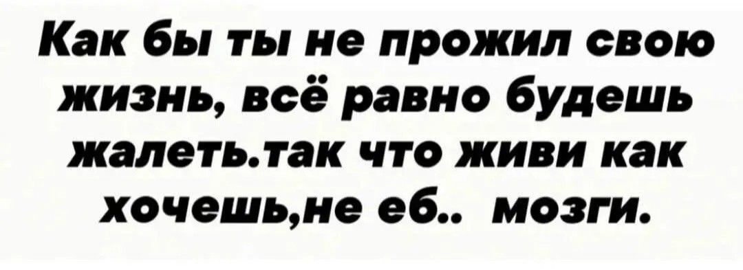 Как бы ты не прожил свою жизнь, всё равно будешь жалеть. так что живи как хочешь,не еб.. мозги.