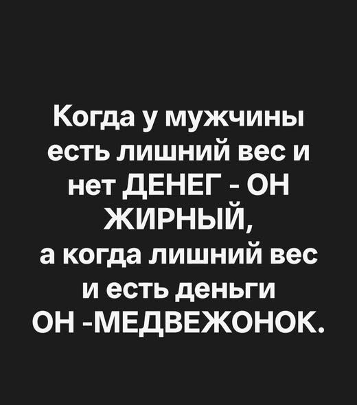 Когда у мужчины есть лишний вес и нет ДЕНЕГ - ОН ЖИРНЫЙ, а когда лишний вес и есть деньги ОН - МЕДВЕЖОНОК.