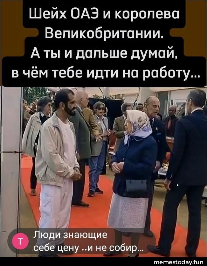 Шейх ОАЭ и королева Великобритании. А ты и дальше думай, в чём тебе идти на работу... Люди знающие себе цену ..и не собир...