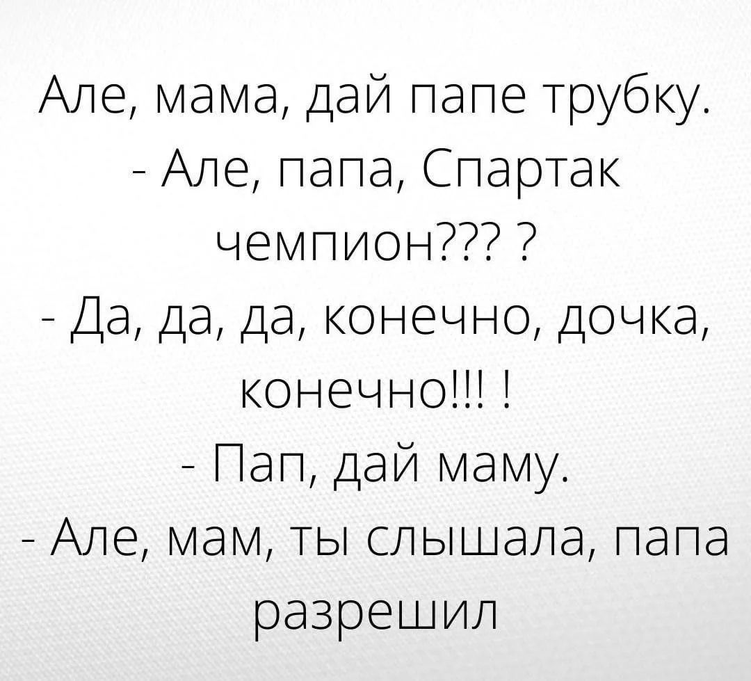 Але, мама, дай папе трубку. - Але, папа, Спартак чемпион??? ? - Да, да, да, конечно, дочка, конечно!!! ! - Пап, дай маму. - Але, мам, ты слышала, папа разрешил
