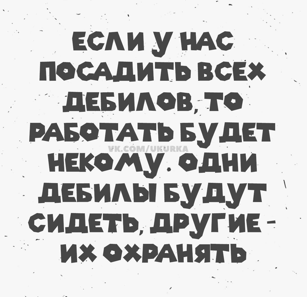 Если у нас посадить всех дебилов, то работать будет некому. Одни дебилы будут сидеть, другие - их охранять