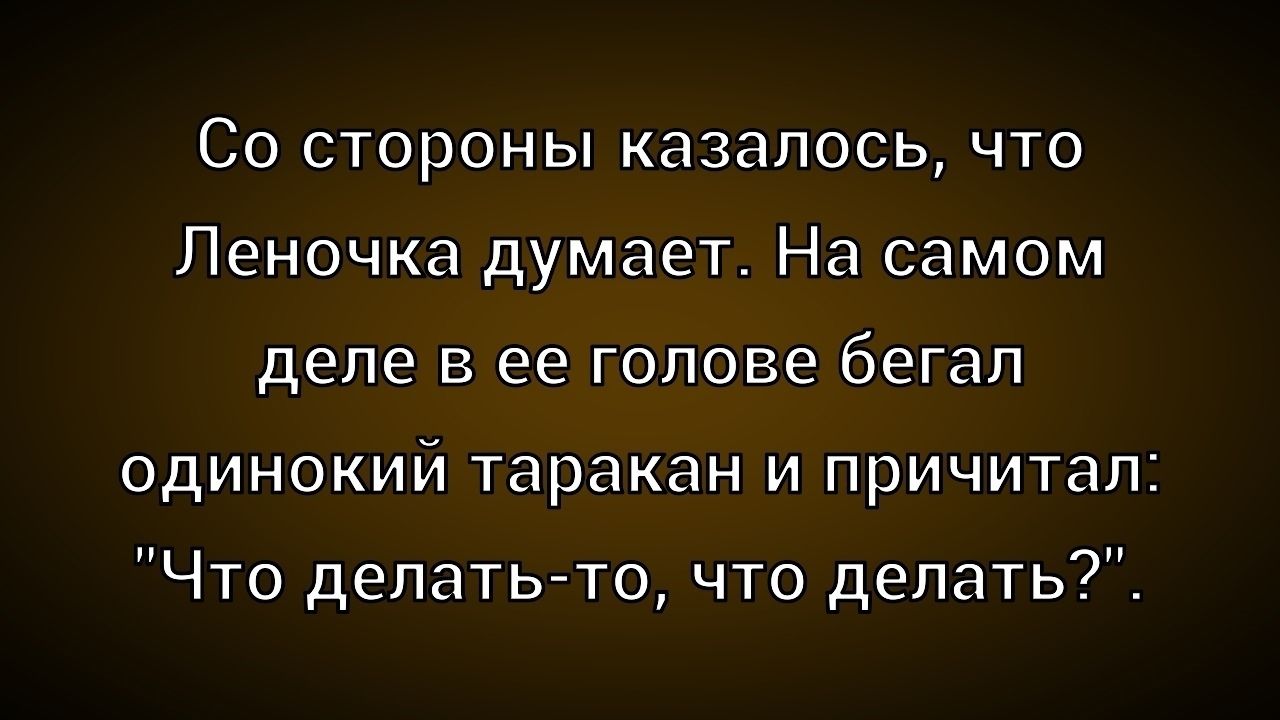Со стороны казалось, что Леночка думает. На самом деле в ее голове бегал одинокий таракан и причитал: 