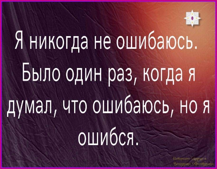 Я никогда не ошибаюсь. Было один раз, когда я думал, что ошибаюсь, но я ошибся.