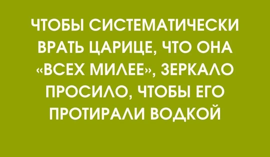 ЧТОБЫ СИСТЕМАТИЧЕСКИ ВРАТЬ ЦАРИЦЕ, ЧТО ОНА «ВСЕХ МИЛЕЕ», ЗЕРКАЛО ПРОСИЛО, ЧТОБЫ ЕГО ПРОТИРАЛИ ВОДКОЙ