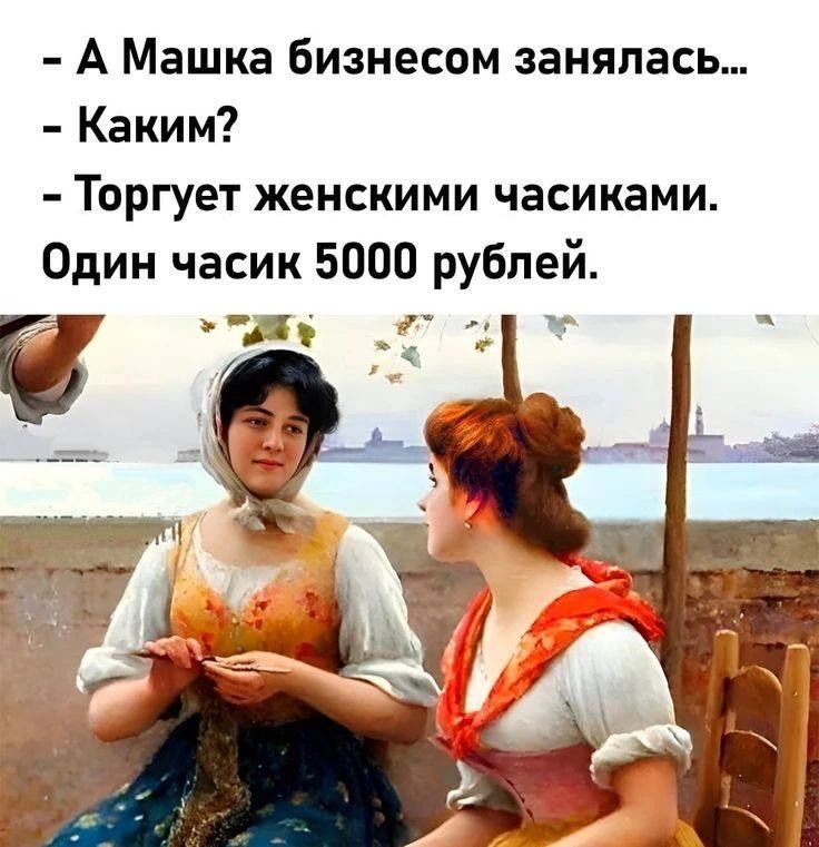 – А Машка бизнесом занялась...
– Каким?
– Торгует женскими часиками.
Один часик 5000 рублей.