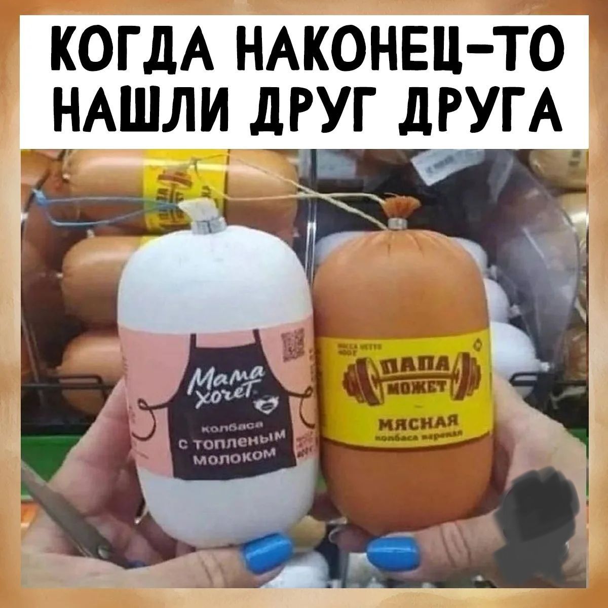 КОГДА НАКОНЕЦ-ТО НАШЛИ ДРУГ ДРУГА Мама хочет. Колбаса с топленым молоком. Папа может. Мясная колбаса вареная.
