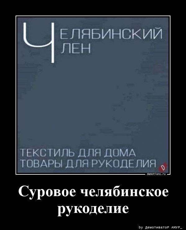ЧЕЛЯБИНСКИЙ ЛЕН ТЕКСТИЛЬ ДЛЯ ДОМА ТОВАРЫ ДЛЯ РУКОДЕЛИЯ demotions.ru Суровое челябинское рукоделие by демотиватор АМУР_