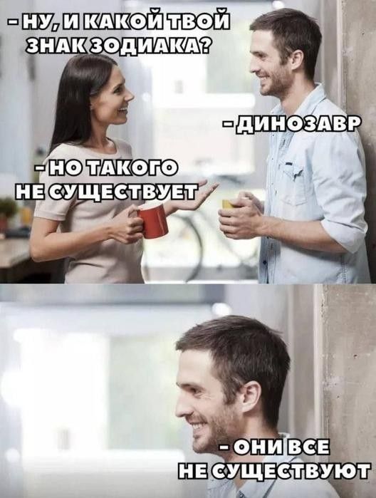 НУ, И КАКОЙ ТВОЙ ЗНАК ЗОДИАКА? - ДИНОЗАВР - НО ТАКОГО НЕ СУЩЕСТВУЕТ - ОНИ ВСЕ НЕ СУЩЕСТВУЮТ
