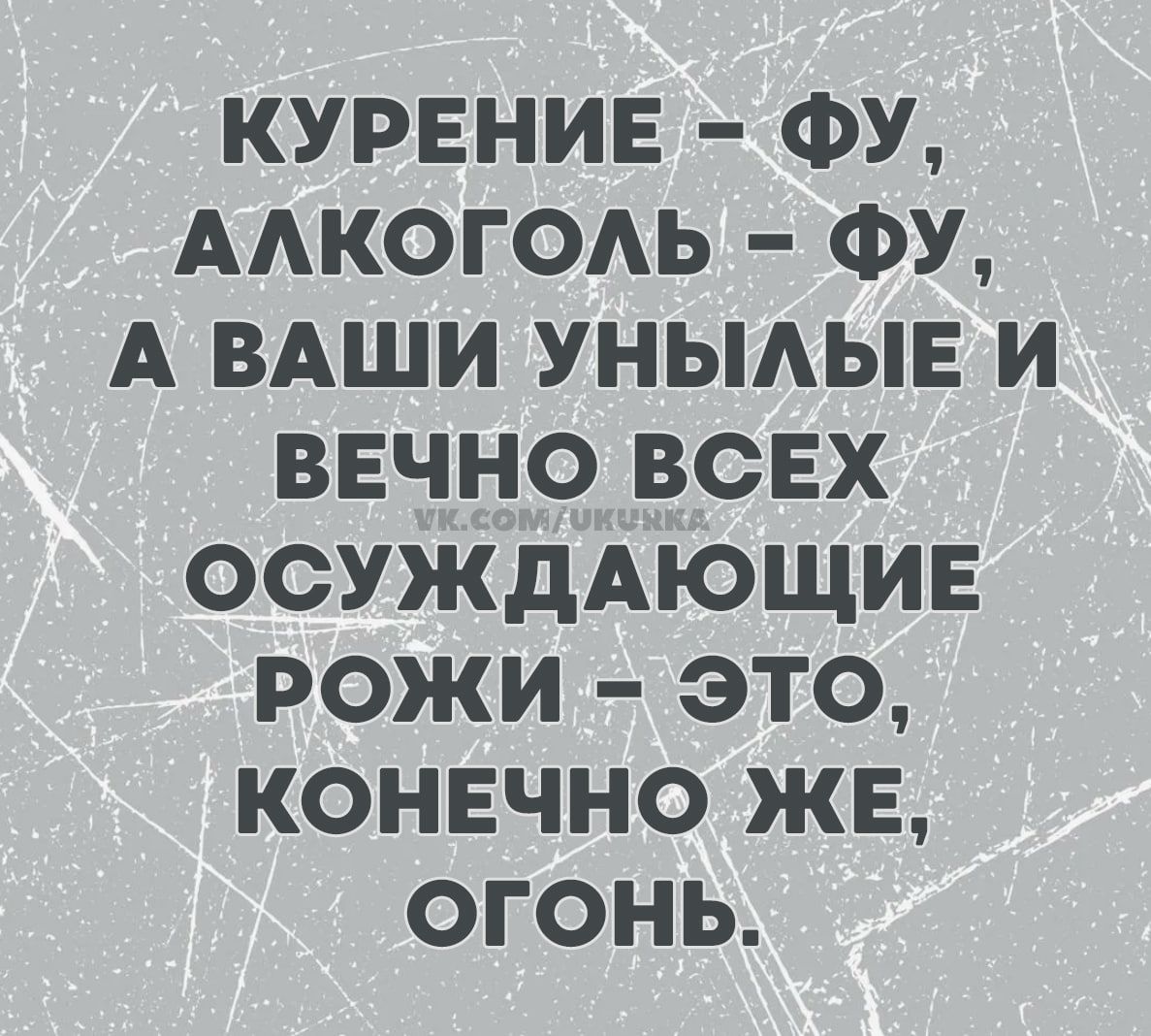 КУРЕНИЕ - ФУ, АЛКОГОЛЬ - ФУ, А ВАШИ УНЫЛЫЕ И ВЕЧНО ВСЕХ ОСУЖДАЮЩИЕ РОЖИ - ЭТО, КОНЕЧНО ЖЕ, ОГОНЬ.