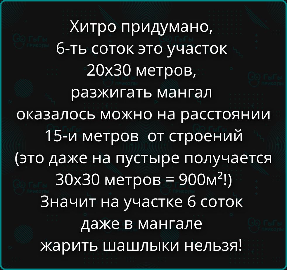 Хитро придумано, 6-ть соток это участок 20x30 метров, разжигать мангал оказалось можно на расстоянии 15-и метров от строений (это даже на пустыре получается 30x30 метров = 900м²!) Значит на участке 6 соток даже в мангале жарить шашлыки нельзя!