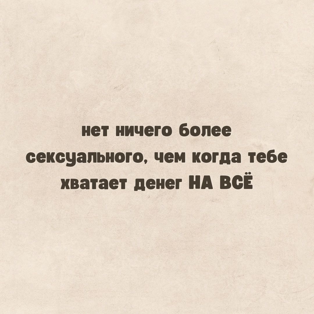 нет ничего более сексуального, чем когда тебе хватает денег НА ВСЁ