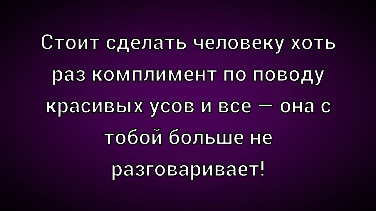 Стоит сделать человеку хоть раз комплимент по поводу красивых усов и все — она с тобой больше не разговаривает!