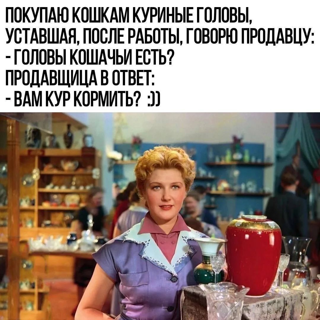 ПОКУПАЮ КОШКАМ КУРИНЫЕ ГОЛОВЫ, УСТАВШАЯ, ПОСЛЕ РАБОТЫ, ГОВОРЮ ПРОДАВЦУ: - ГОЛОВЫ КОШАЧЬИ ЕСТЬ? ПРОДАВЩИЦА В ОТВЕТ: - ВАМ КУР КОРМИТЬ? :)