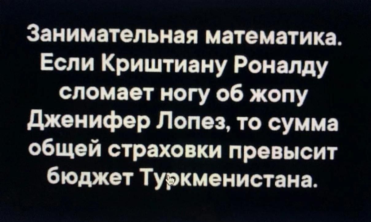 Занимательная математика. Если Криштиану Роналду сломает ногу об жопу Дженифер Лопез, то сумма общей страховки превысит бюджет Туркменистана.