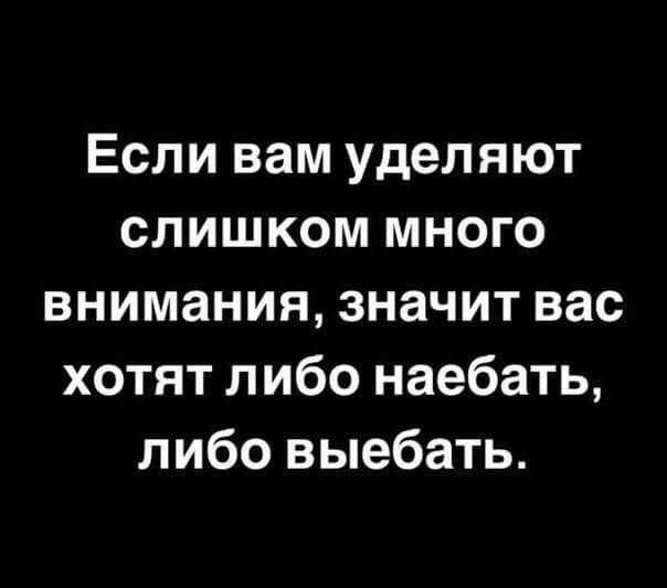 Если вам уделяют слишком много внимания, значит вас хотят либо наебать, либо выебать.