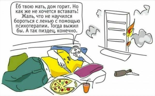 Ёб твою мать, дом горит. Но как же не хочется вставать! Жаль, что не научился бороться с ленью с помощью психотерапии. Тогда выжил бы. А так пиздец, конечно.