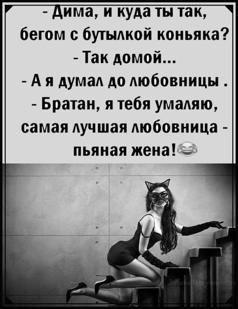 Дима, и куда ты так, бегом с бутылкой коньяка? - Так домой... - А я думал до любовницы. - Братан, я тебя умоляю, самая лучшая любовница - пьяная жена!