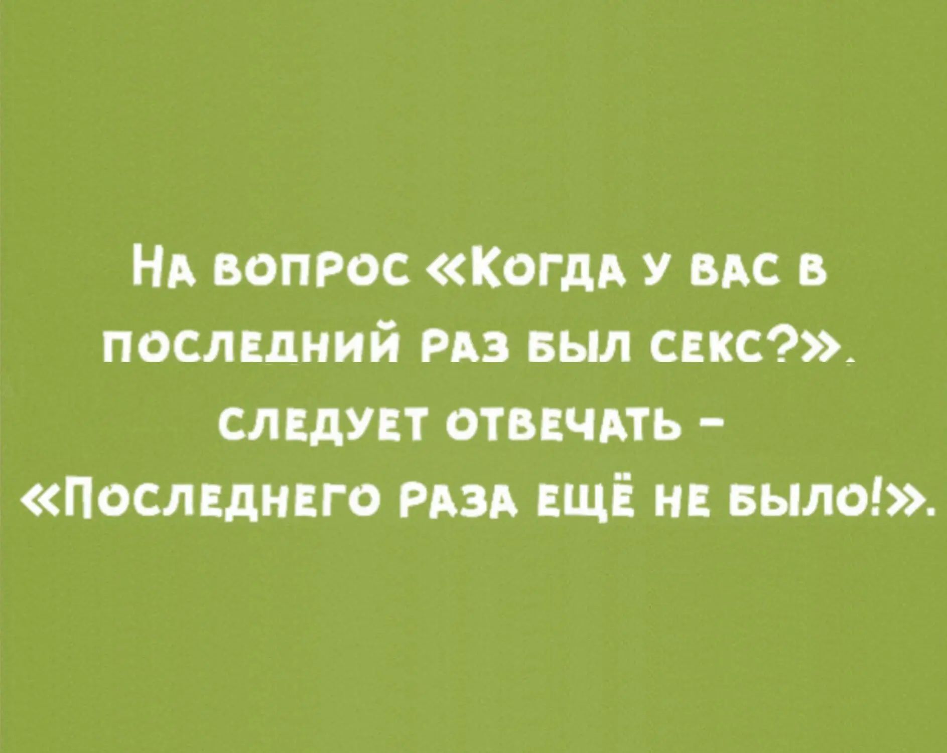 На вопрос «Когда у вас в последний раз был секс?». Следует отвечать – «Последнего раза ещё не было!».