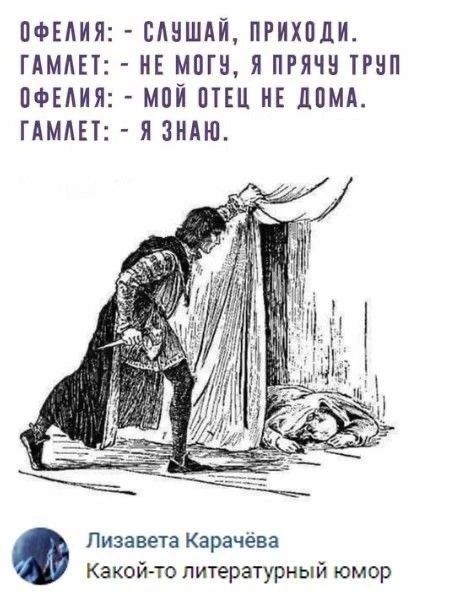 ОФЕЛИЯ: - СЛУШАЙ, ПРИХОДИ.
ГАМЛЕТ: - НЕ МОГУ, Я ПРЯЧУ ТРУП
ОФЕЛИЯ: - МОЙ ОТЕЦ НЕ ДОМА.
ГАМЛЕТ: - Я ЗНАЮ.
Лизавета Карачёва
Какой-то литературный юмор