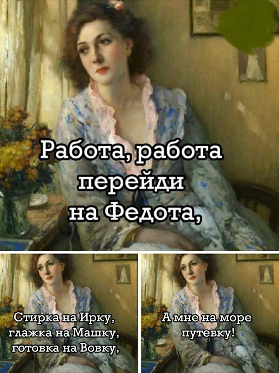 Работа, работа перейди на Федота, Стирка на Ирку, глажка на Машку, готовка на Вовку, А мне на море путевку!