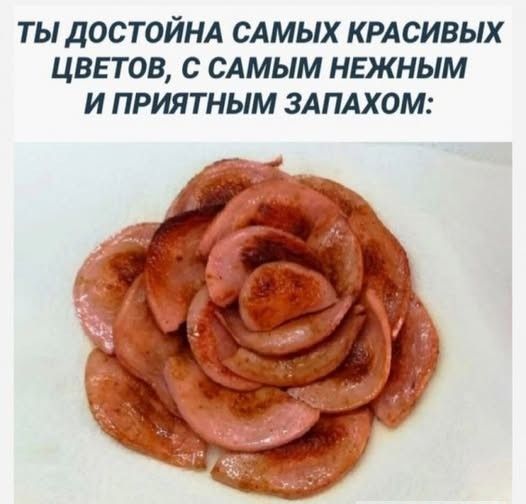 ТЫ ДОСТОЙНА САМЫХ КРАСИВЫХ ЦВЕТОВ, С САМЫМ НЕЖНЫМ И ПРИЯТНЫМ ЗАПАХОМ: (изображение розы, сделанной из нарезанных жареных сосисок)