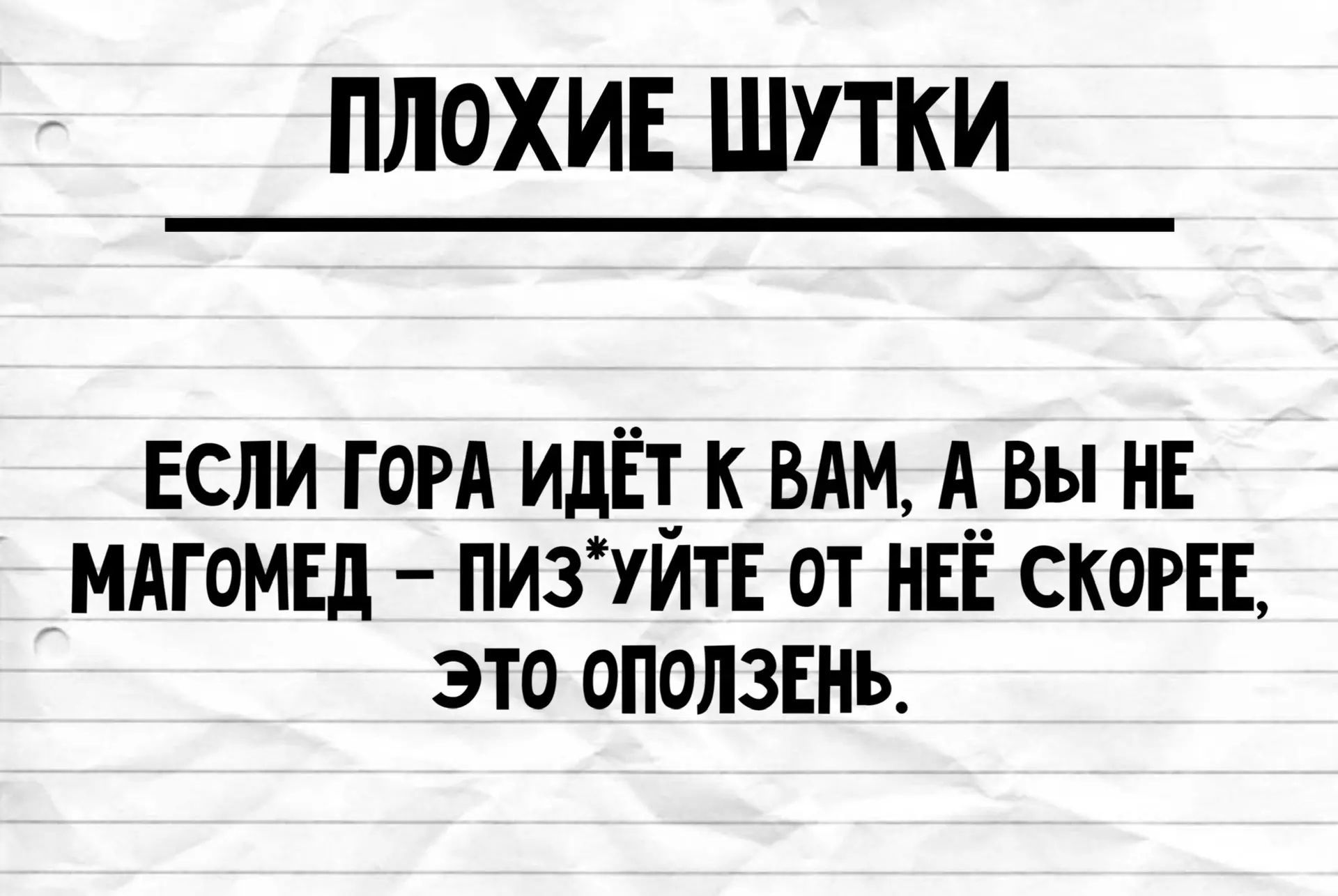 ПЛОХИЕ ШУТКИ
ЕСЛИ ГОРА ИДЁТ К ВАМ, А ВЫ НЕ МАГОМЕД – ПИЗ*УЙТЕ ОТ НЕЁ СКОРЕЕ, ЭТО ОПОЛЗЕНЬ.