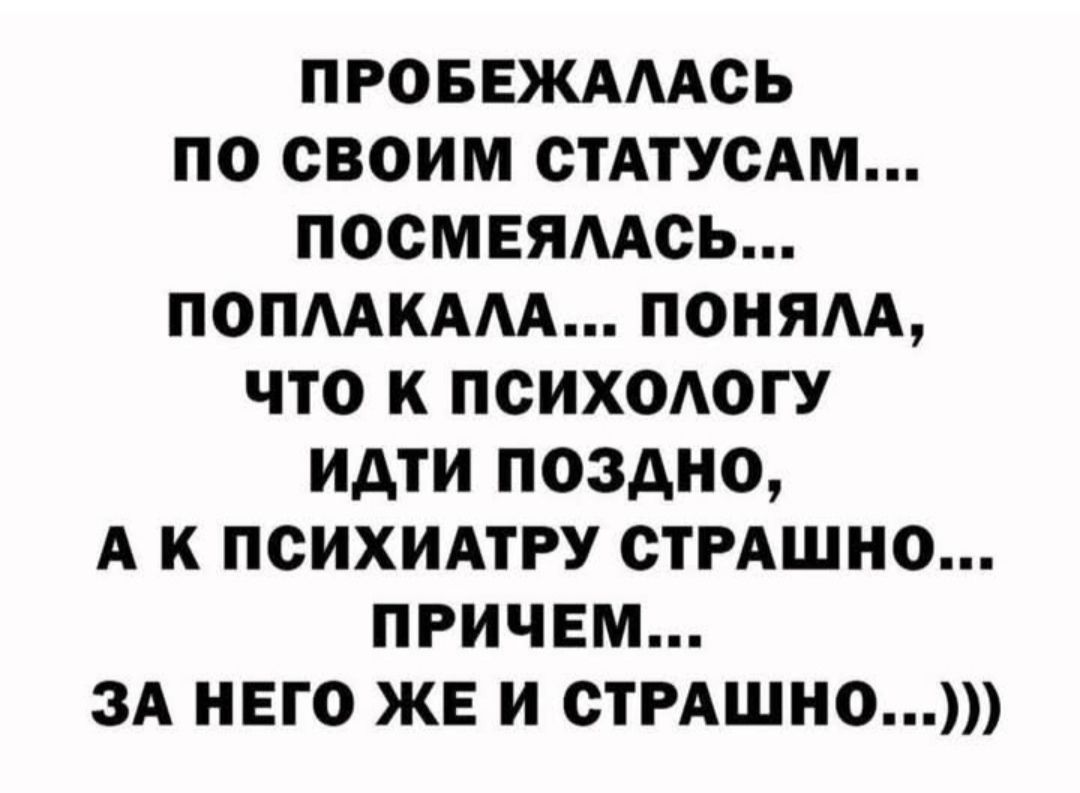 Пробежалась по своим статусам... посмеялась... поплакала... поняла, что к психологу идти поздно, а к психиатру страшно... причем... за него же и страшно...)))