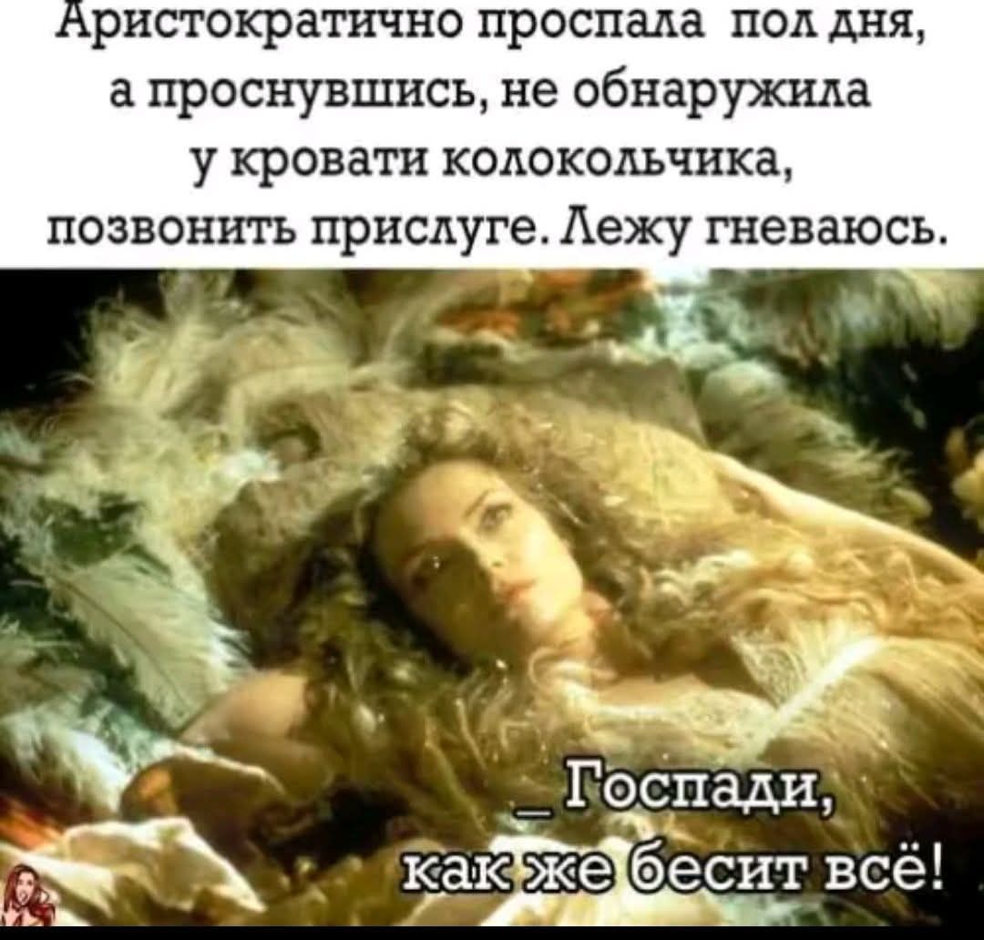 Аристократично проспала пол дня, а проснувшись, не обнаружила у кровати колокольчика, позвонить прислуге. Лежу гневаюсь. Господи, как же бесит всё!