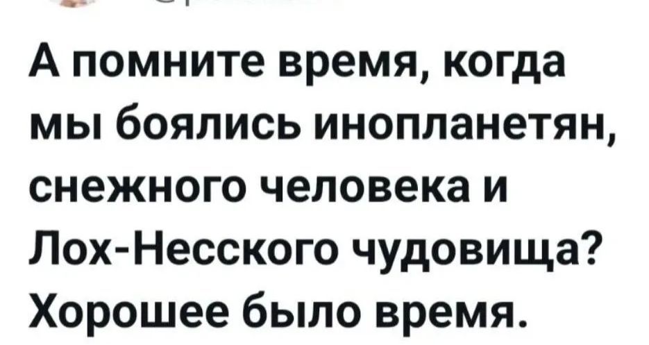 А помните время, когда мы боялись инопланетян, снежного человека и Лох-Несского чудовища? Хорошее было время.