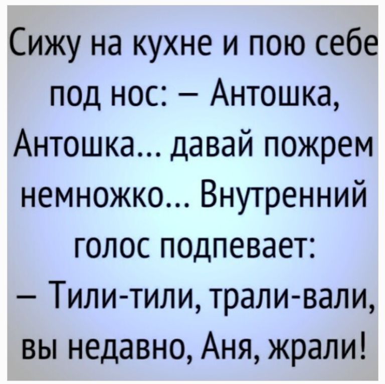 Сижу на кухне и пою себе под нос: – Антошка, Антошка... давай пожрем немножко... Внутренний голос подпевает: – Тили-тили, трали-вали, вы недавно, Аня, жрали!