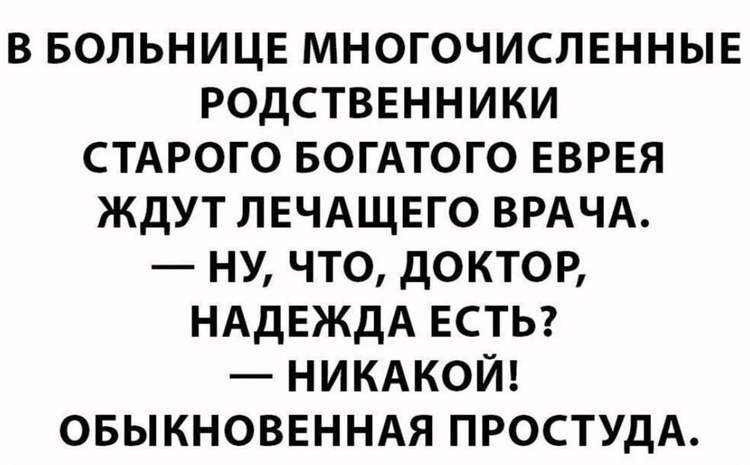 В больнице многочисленные родственники старого богатого еврея ждут лечащего врача. — Ну, что, доктор, надежда есть? — Никакой! Обыкновенная простуда.