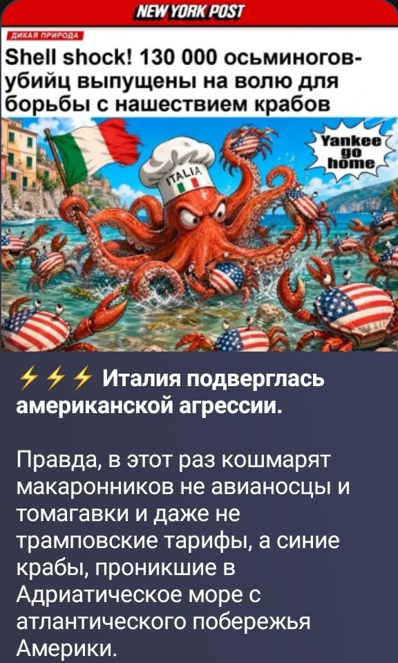 NEW YORK POST ДИКАЯ ПРИРОДА Shell shock! 130 000 осьминогов-убийц выпущены на волю для борьбы с нашествием крабов ITALIA Yankee go home Италия подверглась американской агрессии. Правда, в этот раз кошмарят макаронников не авианосцы и томагавки и даже не трамповские тарифы, а синие крабы, проникшие в Адриатическое море с атлантического побережья