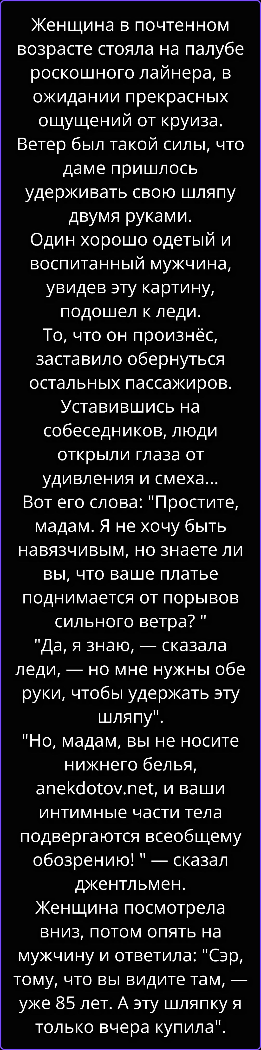 Женщина в почтенном возрасте стояла на палубе роскошного лайнера, в ожидании прекрасных ощущений от круиза. Ветер был такой силы, что даме пришлось удерживать свою шляпу двумя руками. Один хорошо одетый и воспитанный мужчина, увидев эту картину, подошел к леди. То, что он произнёс, заставило обернуться остальных пассажиров. Уставившись на