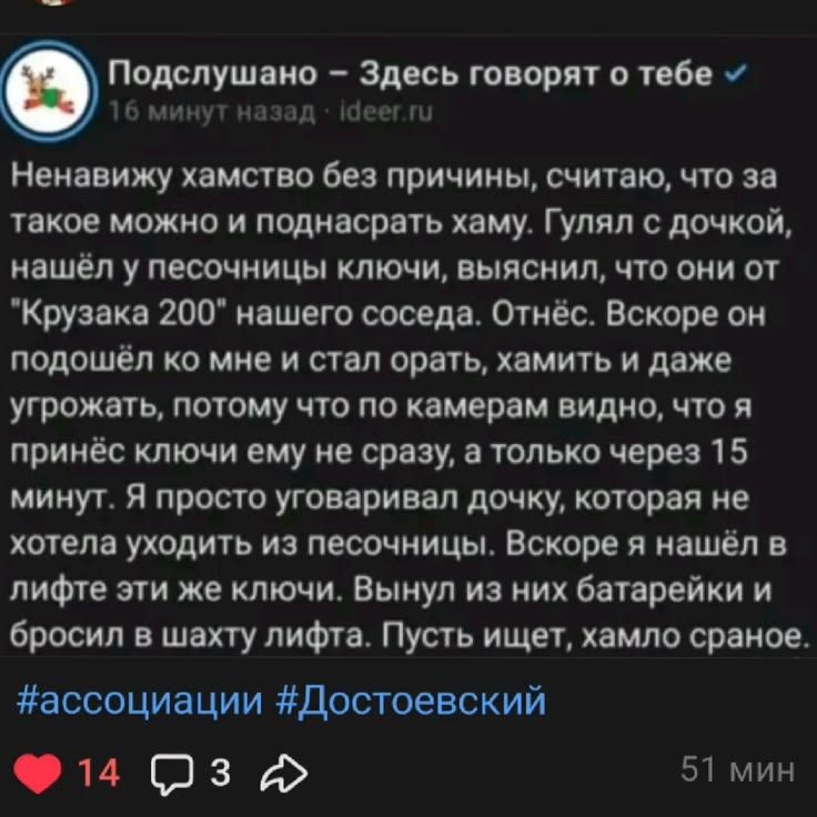 Подслушано – Здесь говорят о тебе. Ненавижу хамство без причины, считаю, что за такое можно и поднасрать хаму. Гулял с дочкой, нашёл у песочницы ключи, выяснил, что они от Крузака 200 нашего соседа. Отнёс. Вскоре он подошёл ко мне и стал орать, хамить и даже угрожать, потому что по камерам видно, что я принёс ключи ему не сразу, а только через 15