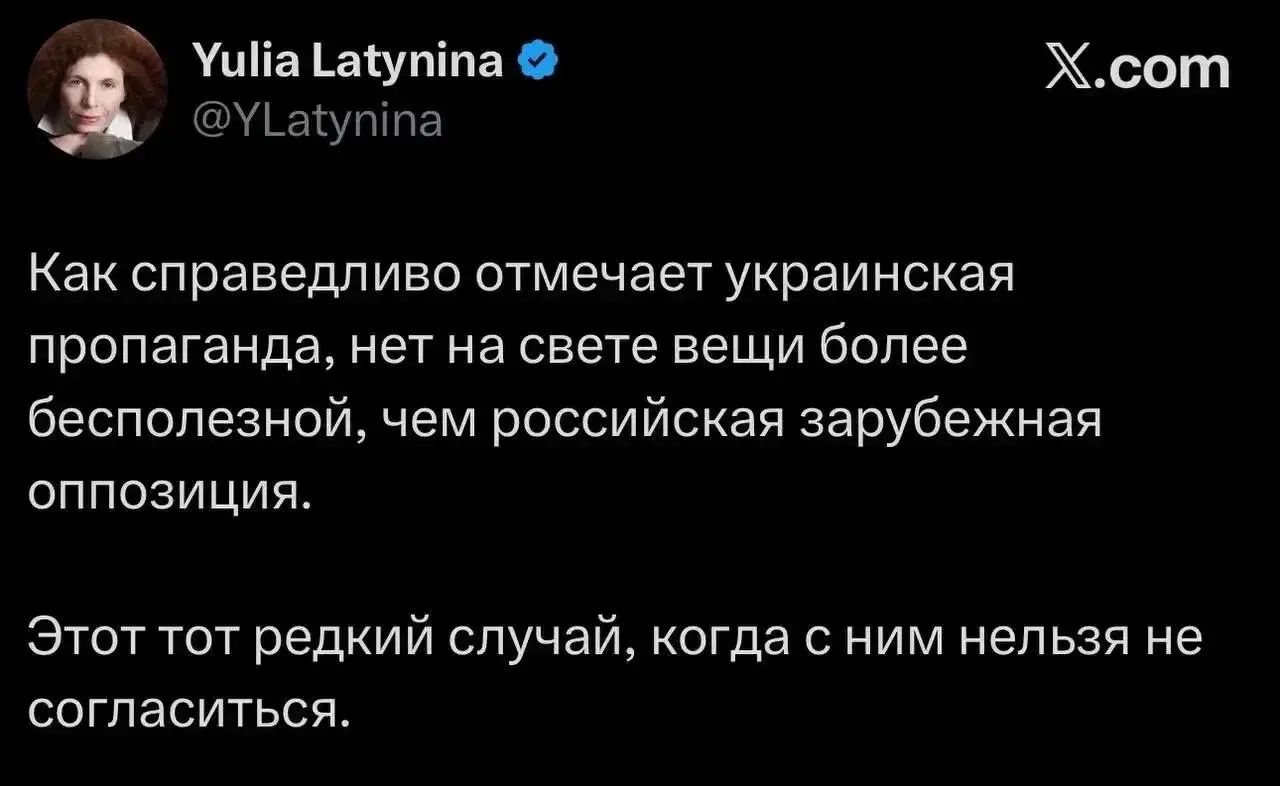 Yulia Latynina @YLatynina X.com Как справедливо отмечает украинская пропаганда, нет на свете вещи более бесполезной, чем российская зарубежная оппозиция. Этот тот редкий случай, когда с ним нельзя не согласиться.