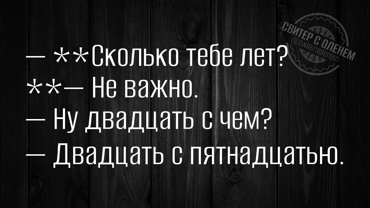 — Сколько тебе лет?
— Не важно.
— Ну двадцать с чем?
— Двадцать с пятнадцатью.