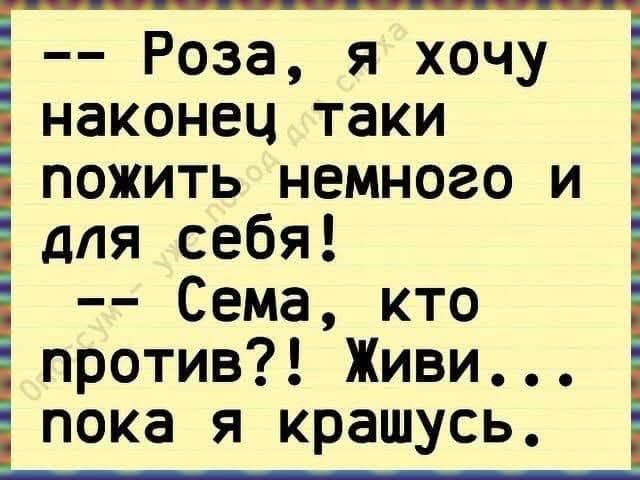 -- Роза, я хочу наконец таки пожить немного и для себя! -- Сема, кто против?! Живи... пока я крашусь.