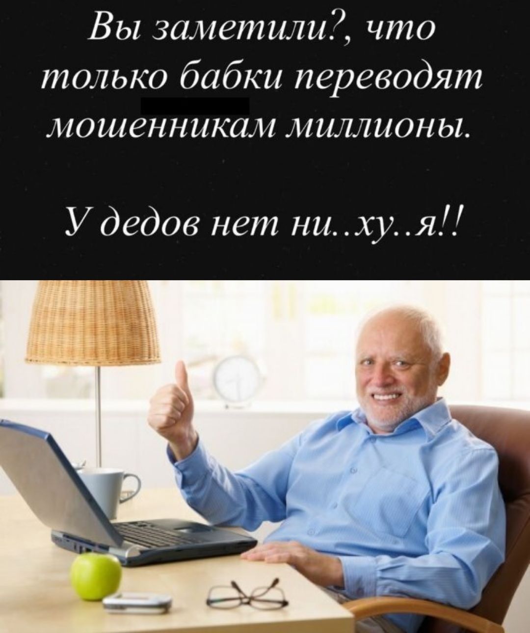 Вы заметили?, что только бабки переводят мошенникам миллионы. У дедов нет ни..ху..я!!