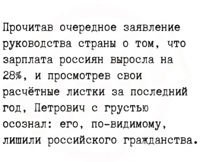Прочитав очередное заявление руководства страны о том, что зарплата россиян выросла на 28%, и просмотрев свои расчётные листки за последний год, Петрович с грустью осознал: его, по-видимому, лишили российского гражданства.