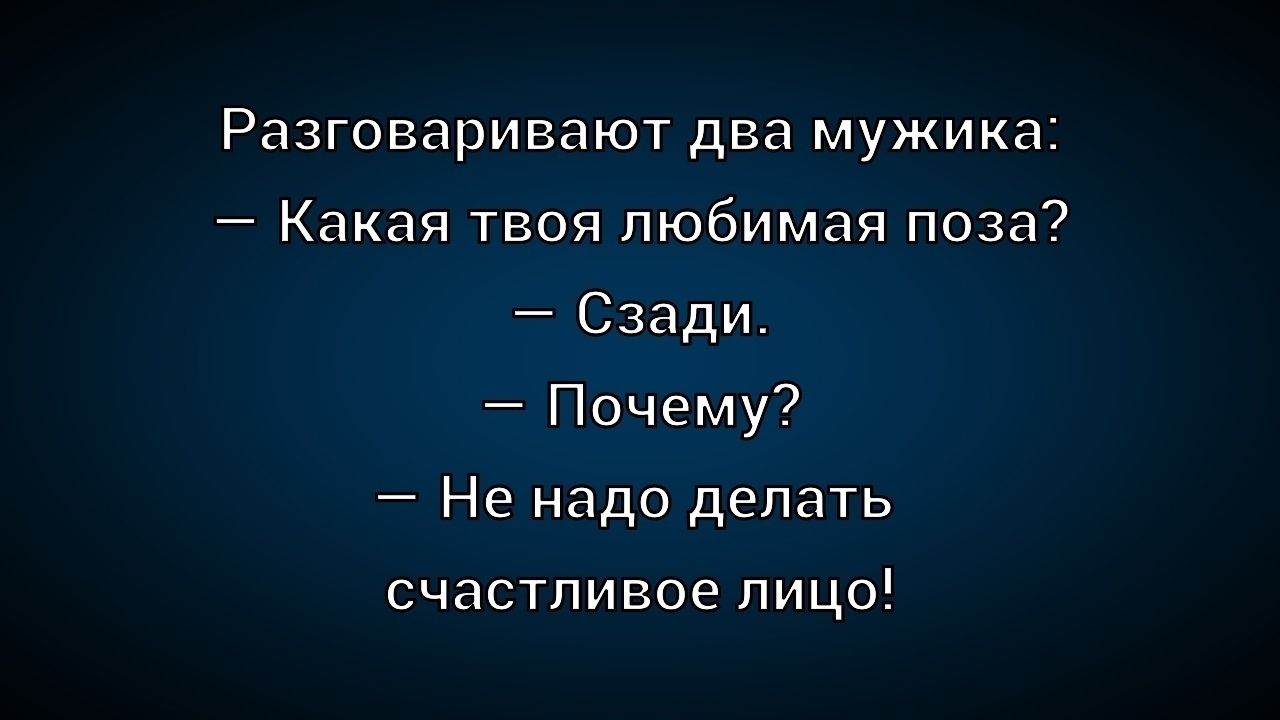 Разговаривают два мужика:
— Какая твоя любимая поза?
— Сзади.
— Почему?
— Не надо делать счастливое лицо!