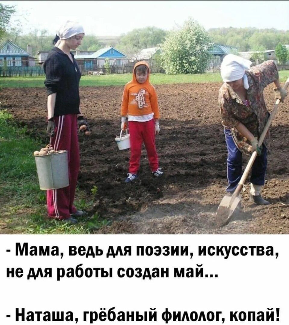 Мама, ведь для поэзии, искусства, не для работы создан май...
- Наташа, грёбаный филолог, копай!