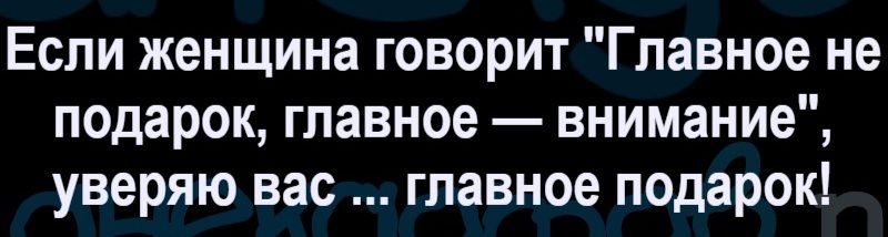 Если женщина говорит 'Главное не подарок, главное — внимание', уверяю вас ... главное подарок!